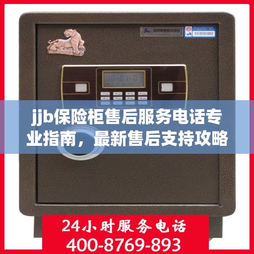 jjb保险柜售后服务电话专业指南，最新售后支持攻略