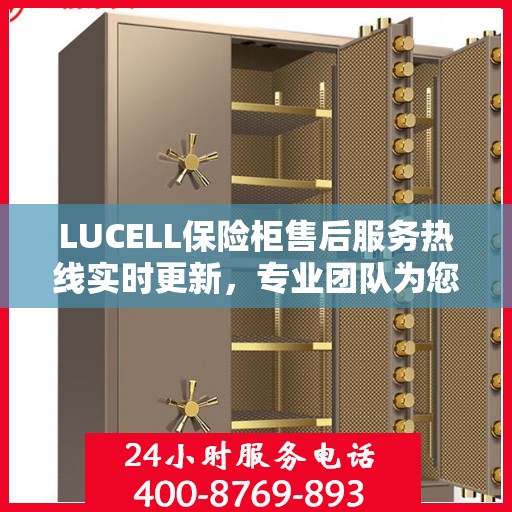 LUCELL保险柜售后服务热线实时更新，专业团队为您解答疑问