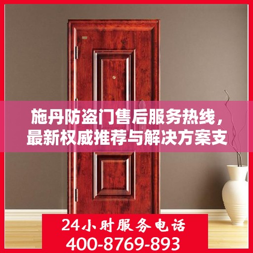 施丹防盗门售后服务热线，最新权威推荐与解决方案支持