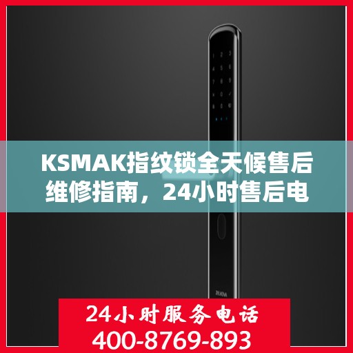 KSMAK指纹锁全天候售后维修指南，24小时售后电话全解析