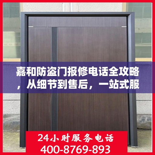 嘉和防盗门报修电话全攻略，从细节到售后，一站式服务解析