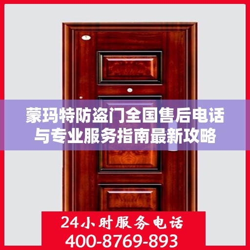 蒙玛特防盗门全国售后电话与专业服务指南最新攻略