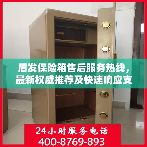 盾发保险箱售后服务热线，最新权威推荐及快速响应支持指南