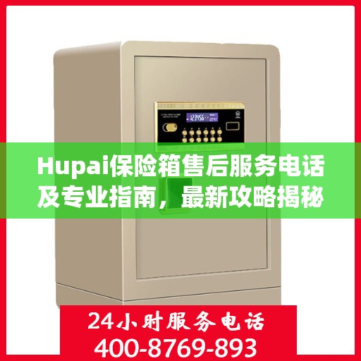 Hupai保险箱售后服务电话及专业指南，最新攻略揭秘
