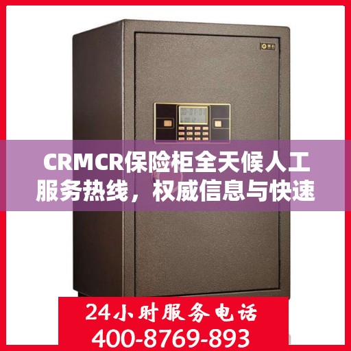 CRMCR保险柜全天候人工服务热线，权威信息与快速响应