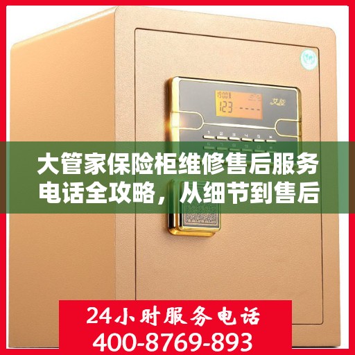 大管家保险柜维修售后服务电话全攻略，从细节到售后，一次搞定！