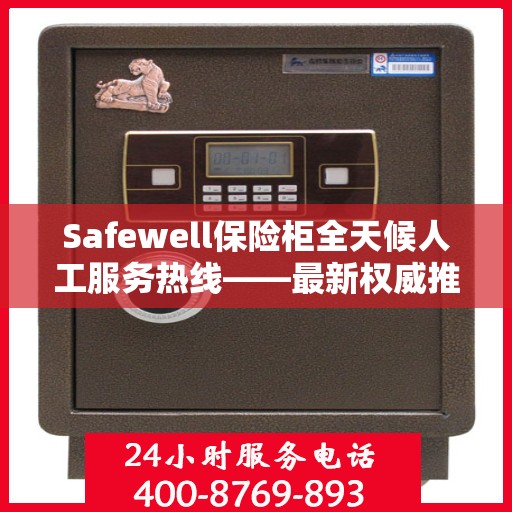 Safewell保险柜全天候人工服务热线——最新权威推荐及使用方法详解