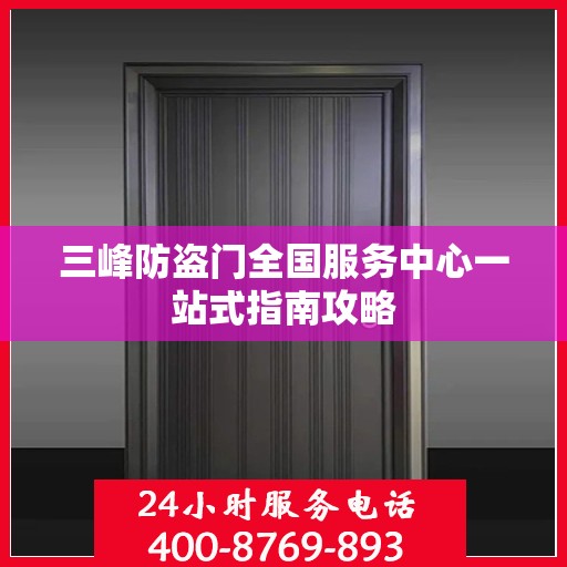 三峰防盗门全国服务中心一站式指南攻略
