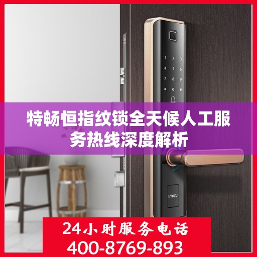 特畅恒指纹锁全天候人工服务热线深度解析