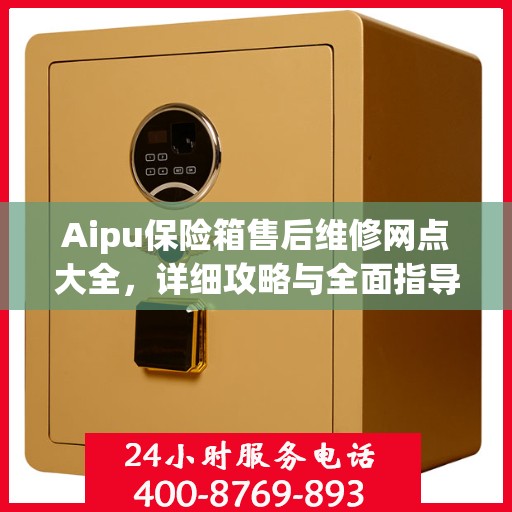 Aipu保险箱售后维修网点大全，详细攻略与全面指导