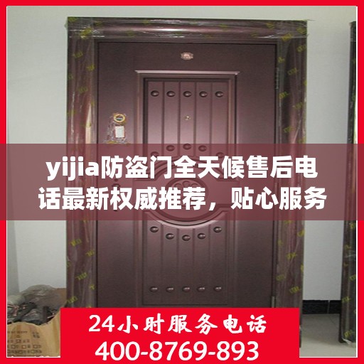 yijia防盗门全天候售后电话最新权威推荐，贴心服务保障您的安全