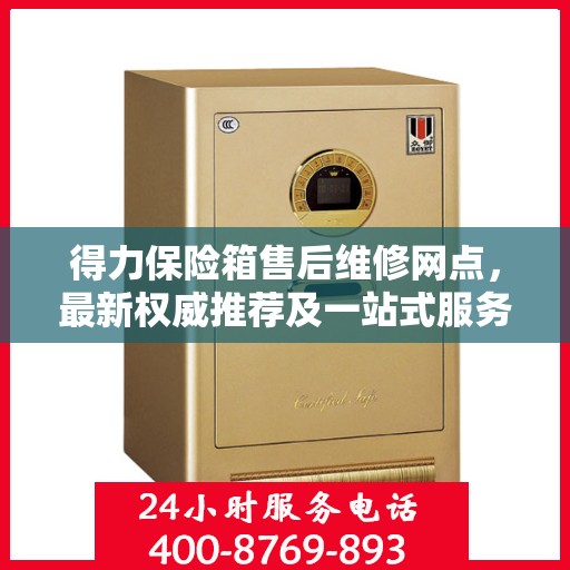 得力保险箱售后维修网点，最新权威推荐及一站式服务体验