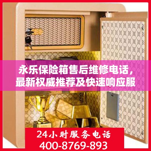 永乐保险箱售后维修电话，最新权威推荐及快速响应服务