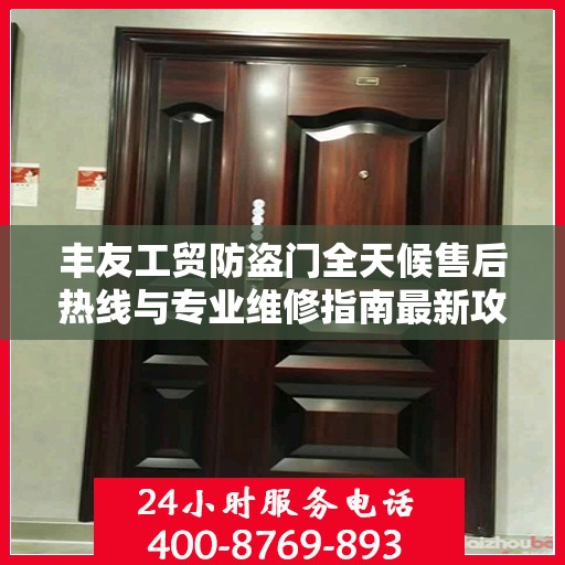 丰友工贸防盗门全天候售后热线与专业维修指南最新攻略