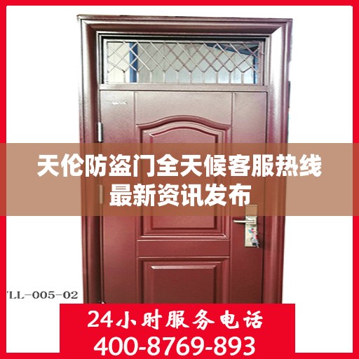 天伦防盗门全天候客服热线最新资讯发布