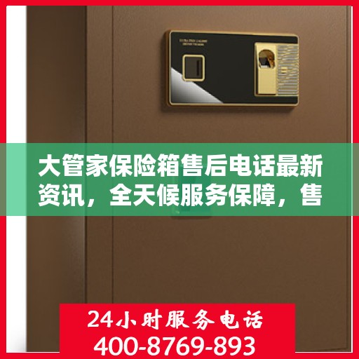 大管家保险箱售后电话最新资讯，全天候服务保障，售后无忧！