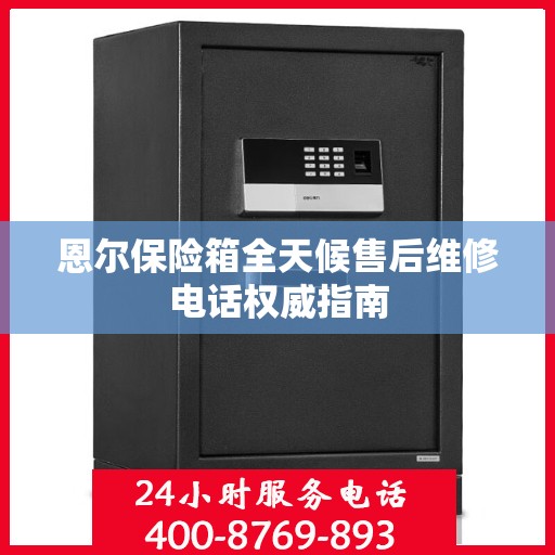 恩尔保险箱全天候售后维修电话权威指南