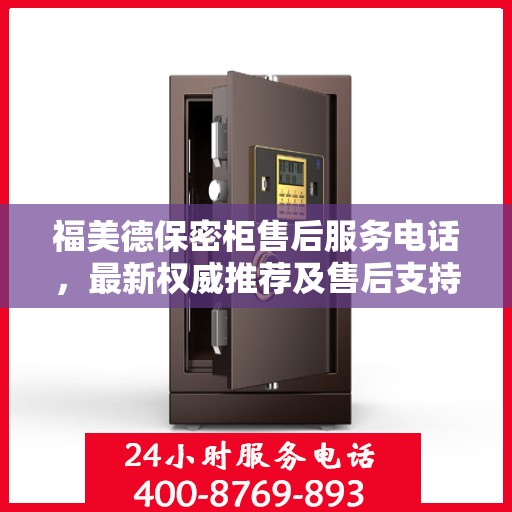 福美德保密柜售后服务电话，最新权威推荐及售后支持服务热线