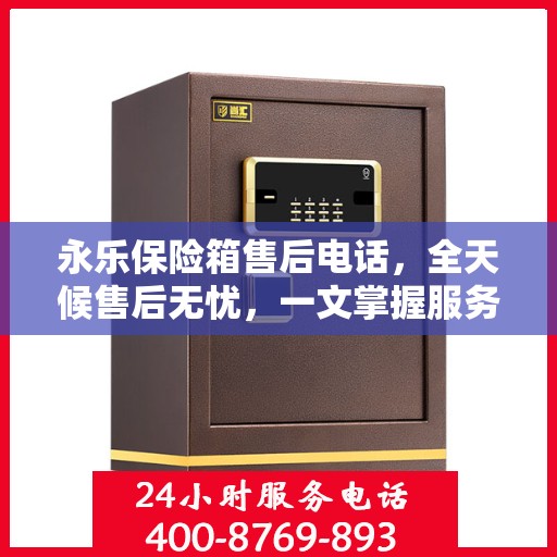 永乐保险箱售后电话，全天候售后无忧，一文掌握服务热线