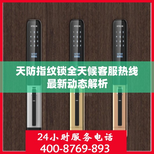 天防指纹锁全天候客服热线最新动态解析