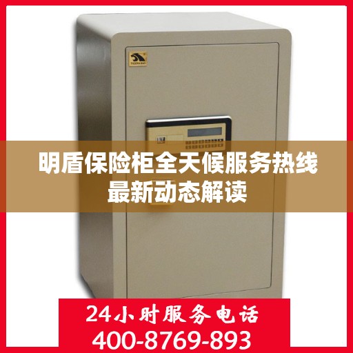 明盾保险柜全天候服务热线最新动态解读