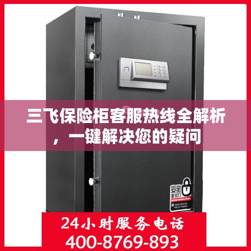 三飞保险柜客服热线全解析，一键解决您的疑问