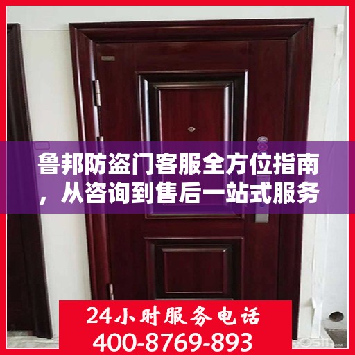 鲁邦防盗门客服全方位指南，从咨询到售后一站式服务攻略