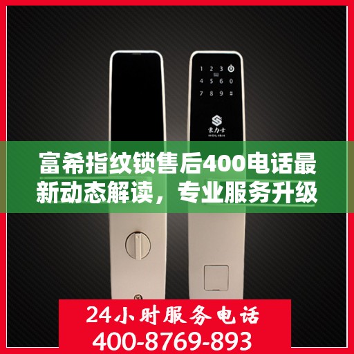 富希指纹锁售后400电话最新动态解读，专业服务升级与用户需求响应提速
