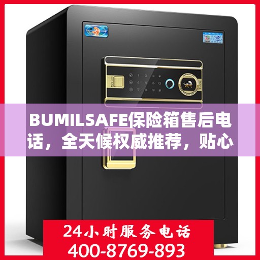BUMILSAFE保险箱售后电话，全天候权威推荐，贴心服务不打烊