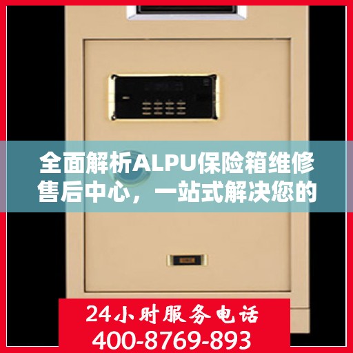 全面解析ALPU保险箱维修售后中心，一站式解决您的维修难题