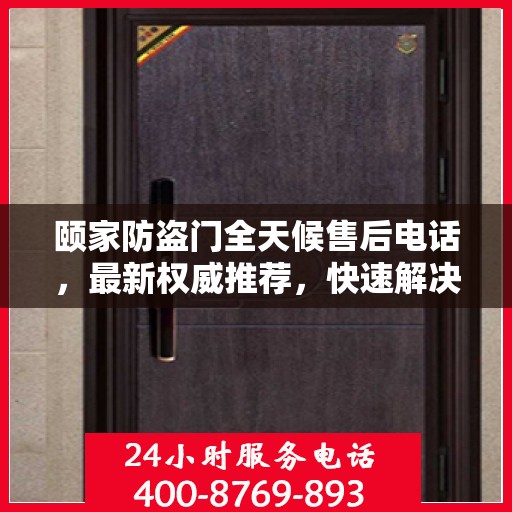 颐家防盗门全天候售后电话，最新权威推荐，快速解决您的需求！