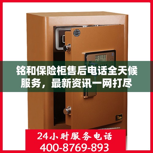 铭和保险柜售后电话全天候服务，最新资讯一网打尽