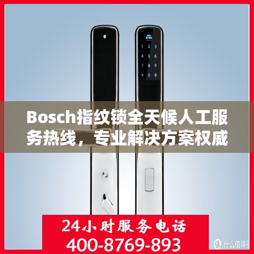 Bosch指纹锁全天候人工服务热线，专业解决方案权威指南