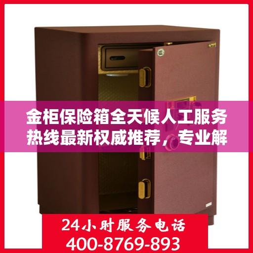 金柜保险箱全天候人工服务热线最新权威推荐，专业解答与快速响应