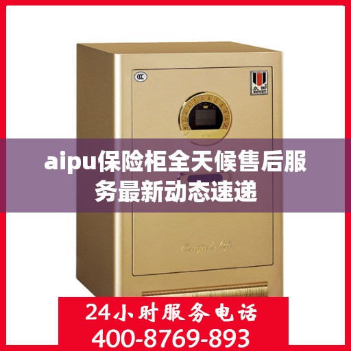 aipu保险柜全天候售后服务最新动态速递
