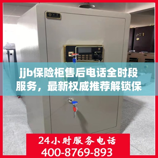 jjb保险柜售后电话全时段服务，最新权威推荐解锁保障