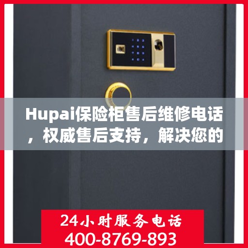 Hupai保险柜售后维修电话，权威售后支持，解决您的安全锁事无忧
