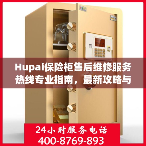 Hupai保险柜售后维修服务热线专业指南，最新攻略与电话速查