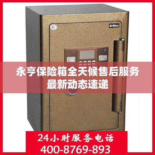 永亨保险箱全天候售后服务最新动态速递