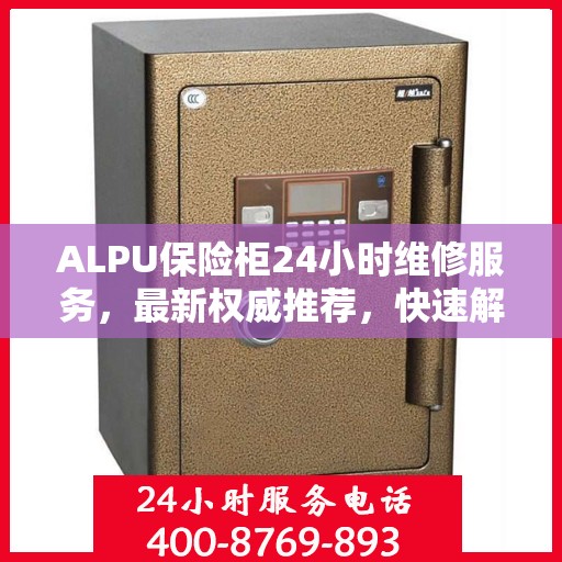 ALPU保险柜24小时维修服务，最新权威推荐，快速解决您的安全锁事！