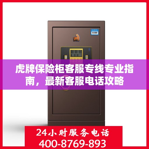 虎牌保险柜客服专线专业指南，最新客服电话攻略