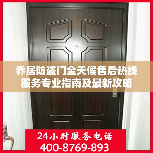 乔居防盗门全天候售后热线服务专业指南及最新攻略