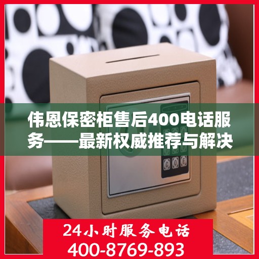 伟恩保密柜售后400电话服务——最新权威推荐与解决方案