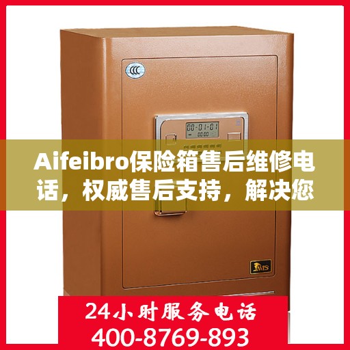 Aifeibro保险箱售后维修电话，权威售后支持，解决您的安全顾虑