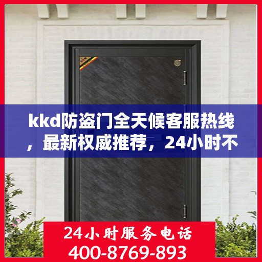 kkd防盗门全天候客服热线，最新权威推荐，24小时不打烊服务
