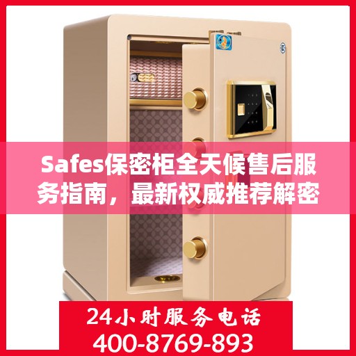 Safes保密柜全天候售后服务指南，最新权威推荐解密
