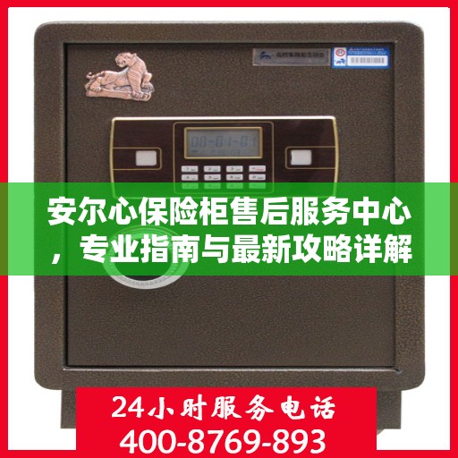 安尔心保险柜售后服务中心，专业指南与最新攻略详解
