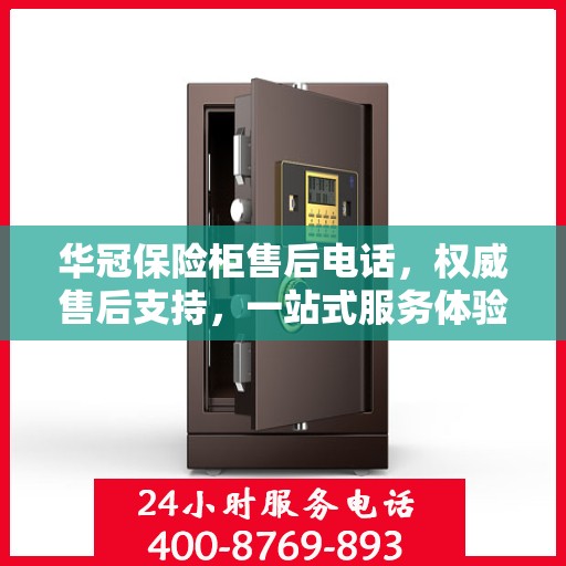 华冠保险柜售后电话，权威售后支持，一站式服务体验