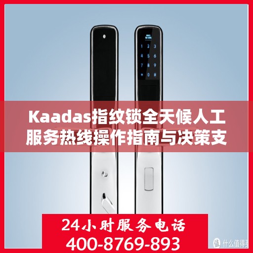 Kaadas指纹锁全天候人工服务热线操作指南与决策支持