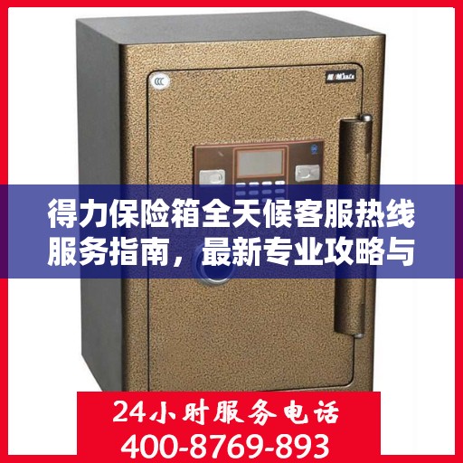 得力保险箱全天候客服热线服务指南，最新专业攻略与热线支持